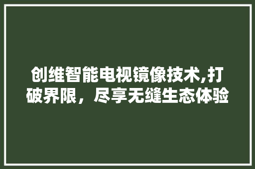 创维智能电视镜像技术,打破界限，尽享无缝生态体验