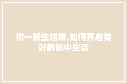 初一新生指南,如何开启美好的初中生活