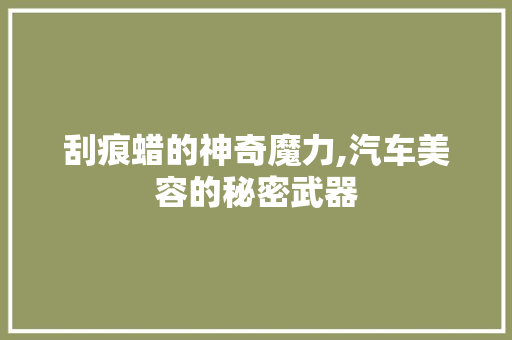 刮痕蜡的神奇魔力,汽车美容的秘密武器