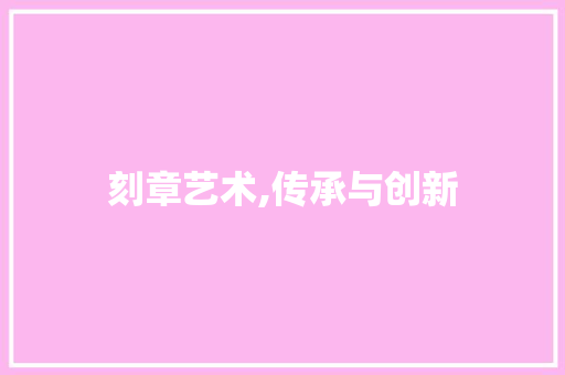 刻章艺术,传承与创新