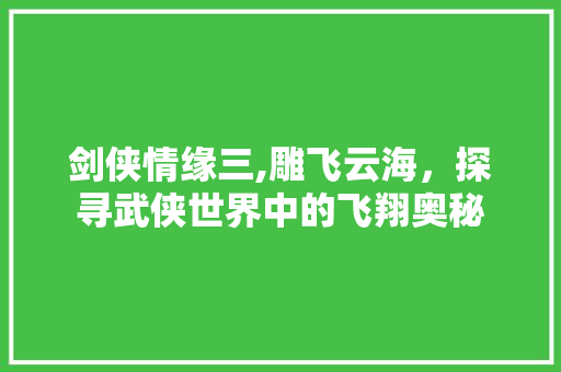 剑侠情缘三,雕飞云海，探寻武侠世界中的飞翔奥秘 友链在线