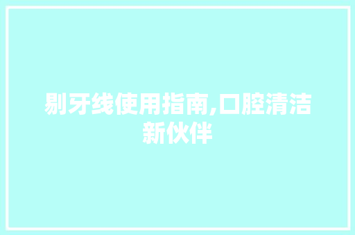 剔牙线使用指南,口腔清洁新伙伴 服务器/数据库