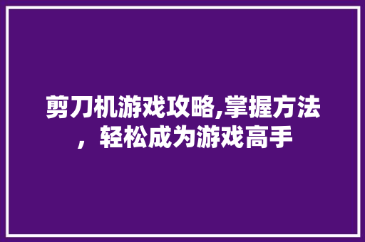 剪刀机游戏攻略,掌握方法，轻松成为游戏高手 SEO教程
