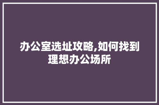 办公室选址攻略,如何找到理想办公场所