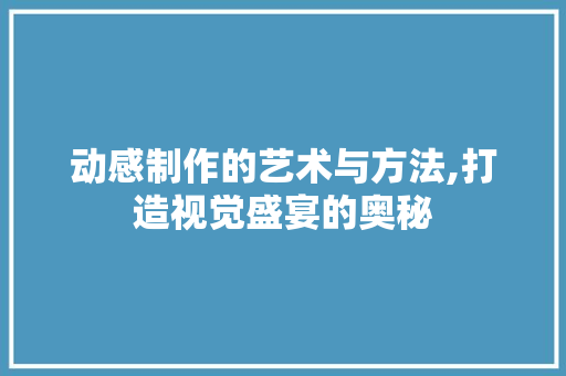 动感制作的艺术与方法,打造视觉盛宴的奥秘