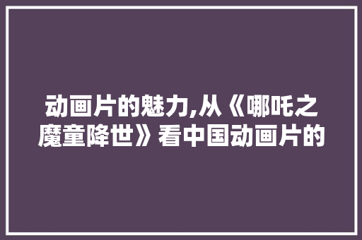 动画片的魅力,从《哪吒之魔童降世》看中国动画片的崛起