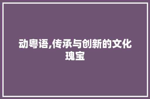 动粤语,传承与创新的文化瑰宝