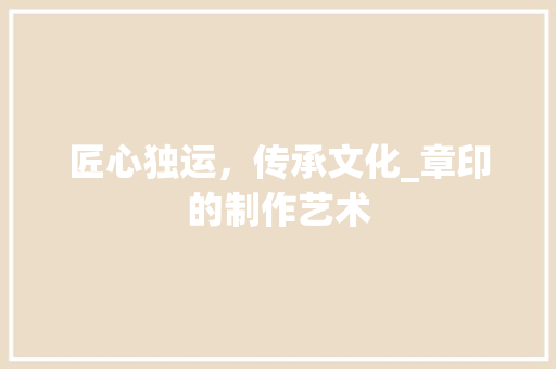 匠心独运，传承文化_章印的制作艺术