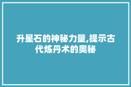 升星石的神秘力量,提示古代炼丹术的奥秘