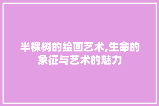 半棵树的绘画艺术,生命的象征与艺术的魅力