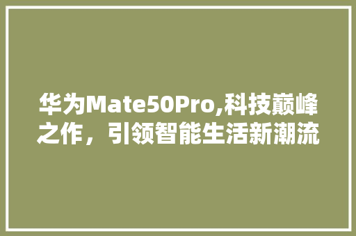 华为Mate50Pro,科技巅峰之作，引领智能生活新潮流 WordPress教程