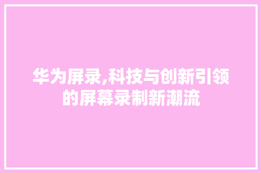 华为屏录,科技与创新引领的屏幕录制新潮流