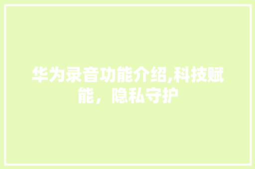 华为录音功能介绍,科技赋能，隐私守护