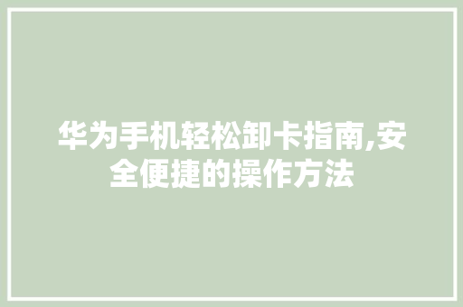 华为手机轻松卸卡指南,安全便捷的操作方法