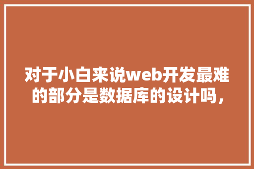 对于小白来说web开发最难的部分是数据库的设计吗，数据库的设计有什么技巧「小型web的数据库有哪些」 SEO教程