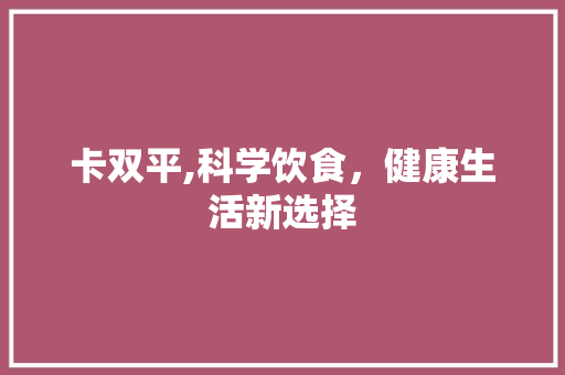 卡双平,科学饮食，健康生活新选择