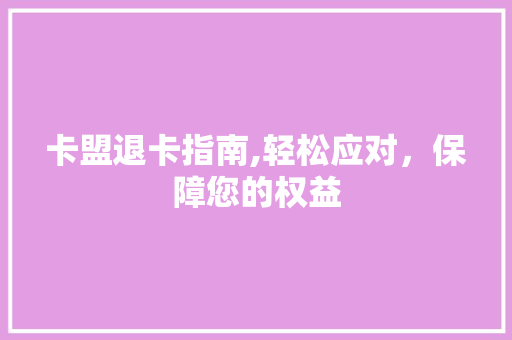 卡盟退卡指南,轻松应对，保障您的权益