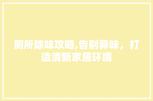 厕所除味攻略,告别异味，打造清新家居环境 友链在线