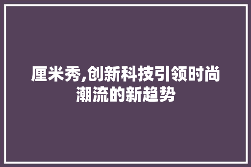 厘米秀,创新科技引领时尚潮流的新趋势 友链在线
