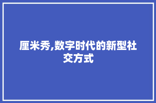 厘米秀,数字时代的新型社交方式 友链在线