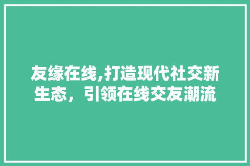 友缘在线,打造现代社交新生态，引领在线交友潮流