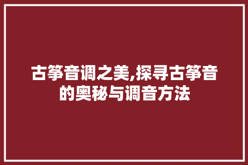 古筝音调之美,探寻古筝音的奥秘与调音方法