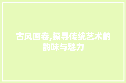 古风画卷,探寻传统艺术的韵味与魅力
