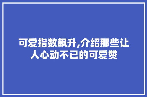 可爱指数飙升,介绍那些让人心动不已的可爱赞
