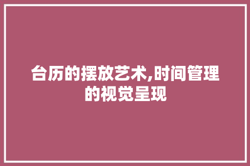 台历的摆放艺术,时间管理的视觉呈现