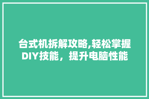 台式机拆解攻略,轻松掌握DIY技能，提升电脑性能
