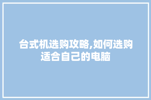 台式机选购攻略,如何选购适合自己的电脑