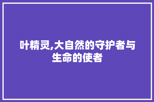 叶精灵,大自然的守护者与生命的使者 友链在线