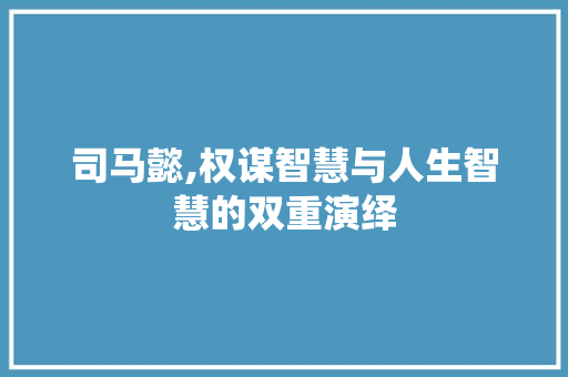 司马懿,权谋智慧与人生智慧的双重演绎 友链在线