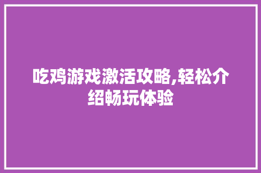 吃鸡游戏激活攻略,轻松介绍畅玩体验
