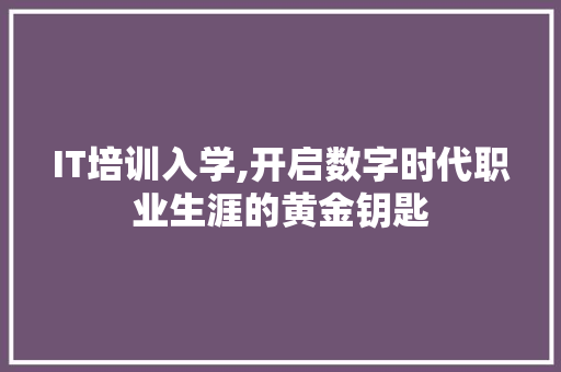IT培训入学,开启数字时代职业生涯的黄金钥匙