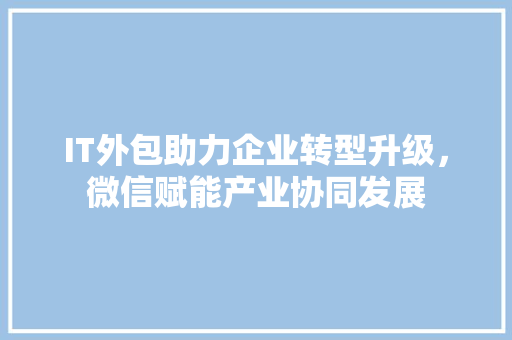 IT外包助力企业转型升级，微信赋能产业协同发展