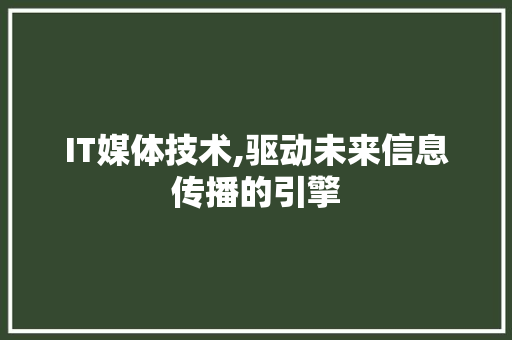 IT媒体技术,驱动未来信息传播的引擎