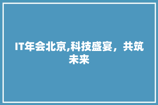 IT年会北京,科技盛宴，共筑未来