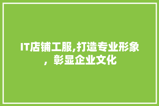 IT店铺工服,打造专业形象，彰显企业文化