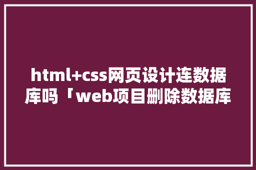 html+css网页设计连数据库吗「web项目删除数据库中数据库连接怎么删除」