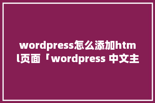 wordpress怎么添加html页面「wordpress 中文主题」
