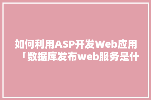 如何利用ASP开发Web应用「数据库发布web服务是什么」