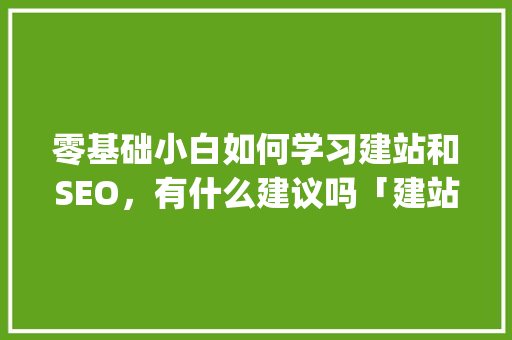 零基础小白如何学习建站和SEO，有什么建议吗「建站教程新手怎么做网站php」