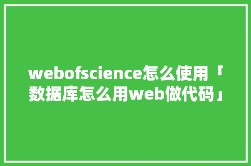 webofscience怎么使用「数据库怎么用web做代码」 服务器/数据库