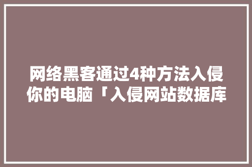 网络黑客通过4种方法入侵你的电脑「入侵网站数据库」