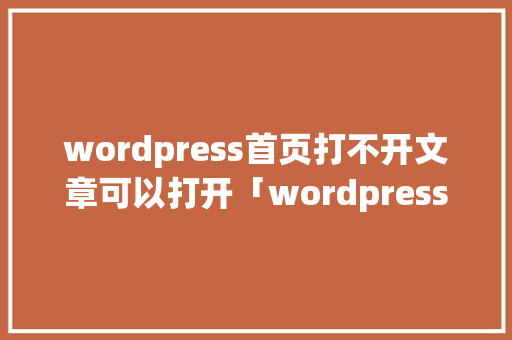 wordpress首页打不开文章可以打开「wordpress 后端」