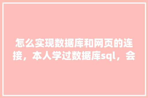 怎么实现数据库和网页的连接，本人学过数据库sql，会点html开发「web和数据库连接」