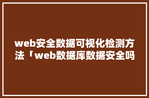web安全数据可视化检测方法「web数据库数据安全吗」