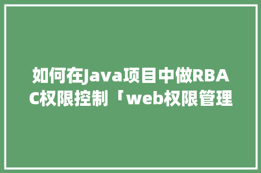 如何在Java项目中做RBAC权限控制「web权限管理系统数据库设计」 Web前端