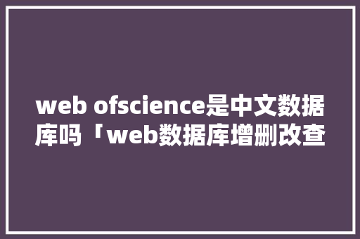 web ofscience是中文数据库吗「web数据库增删改查」 Web前端